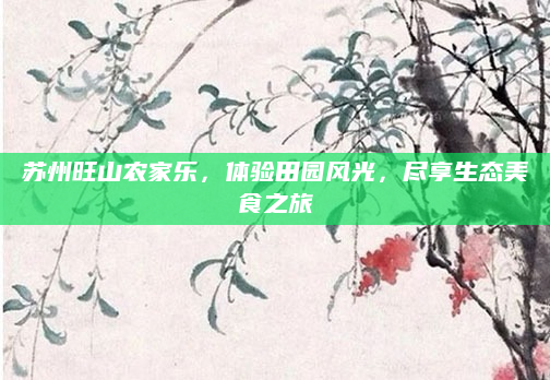 苏州旺山农家乐，体验田园风光，尽享生态美食之旅