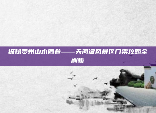 探秘贵州山水画卷——天河潭风景区门票攻略全解析