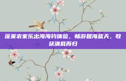 蓬莱农家乐出海海钓体验，畅游碧海蓝天，收获满载而归