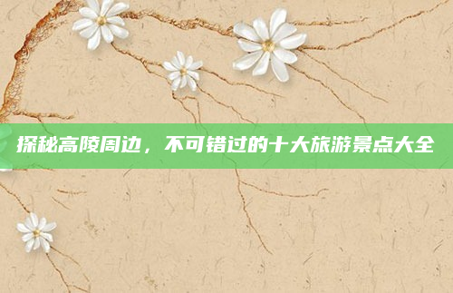 探秘高陵周边，不可错过的十大旅游景点大全