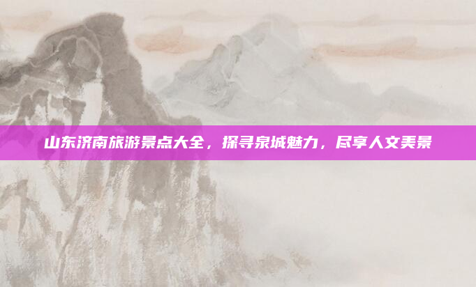 山东济南旅游景点大全，探寻泉城魅力，尽享人文美景
