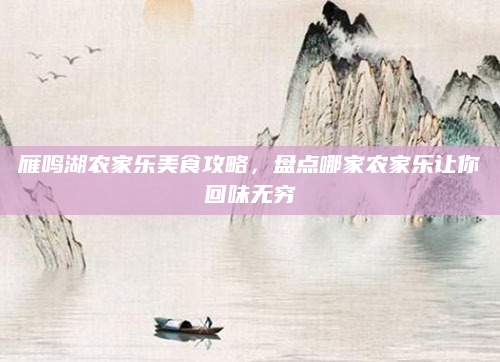 雁鸣湖农家乐美食攻略,盘点哪家农家乐让你回味无穷