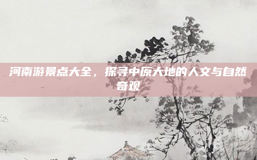 河南游景点大全,探寻中原大地的人文与自然奇观
