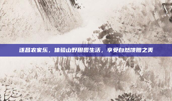遂昌农家乐，体验山野田园生活，享受自然馈赠之美