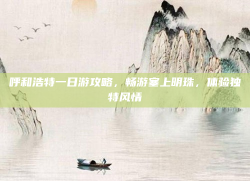 呼和浩特一日游攻略，畅游塞上明珠，体验独特风情