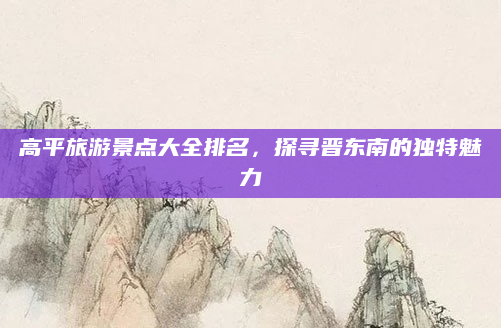 高平旅游景点大全排名，探寻晋东南的独特魅力