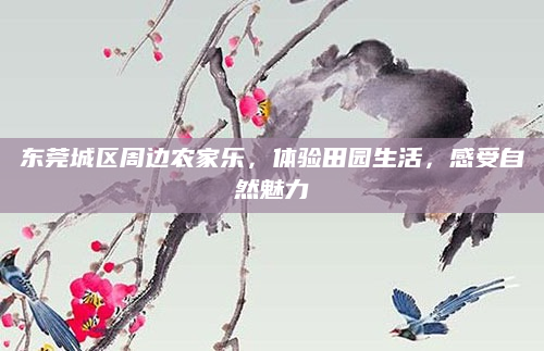 东莞城区周边农家乐,体验田园生活,感受自然魅力