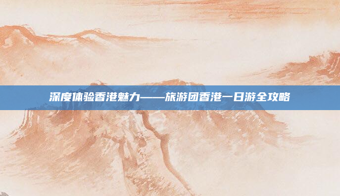 深度体验香港魅力——旅游团香港一日游全攻略