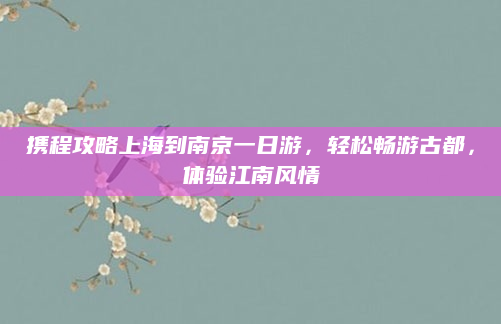 携程攻略上海到南京一日游,轻松畅游古都,体验江南风情