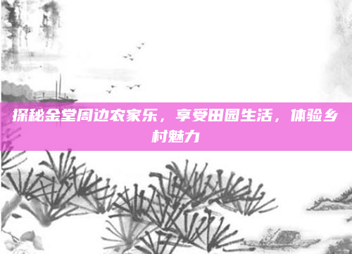 探秘金堂周边农家乐，享受田园生活，体验乡村魅力