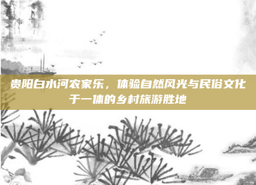 贵阳白水河农家乐，体验自然风光与民俗文化于一体的乡村旅游胜地
