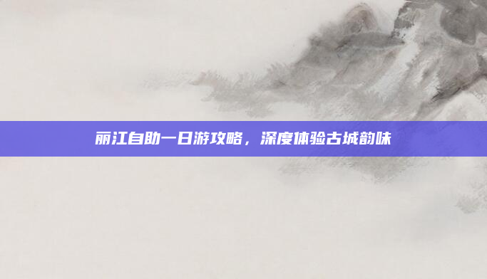 丽江自助一日游攻略，深度体验古城韵味