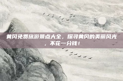黄冈免费旅游景点大全,探寻黄冈的美丽风光,不花一分钱!