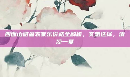 四面山避暑农家乐价格全解析,实惠选择,清凉一夏