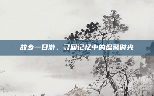 故乡一日游，寻回记忆中的温馨时光