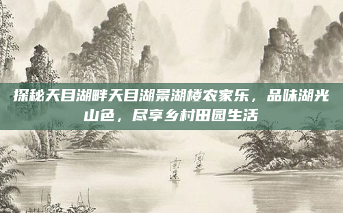 探秘天目湖畔天目湖景湖楼农家乐，品味湖光山色，尽享乡村田园生活