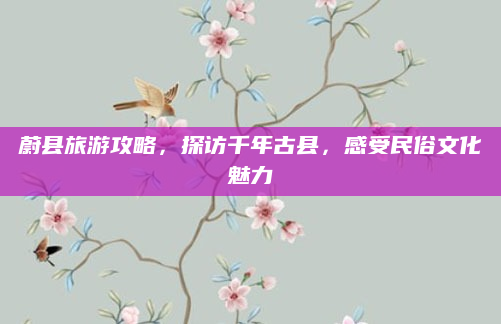 蔚县旅游攻略,探访千年古县,感受民俗文化魅力