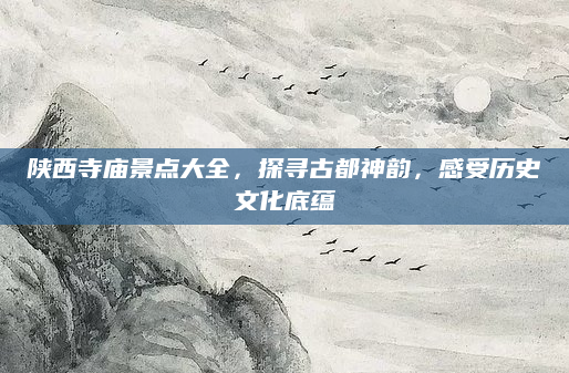 陕西寺庙景点大全，探寻古都神韵，感受历史文化底蕴