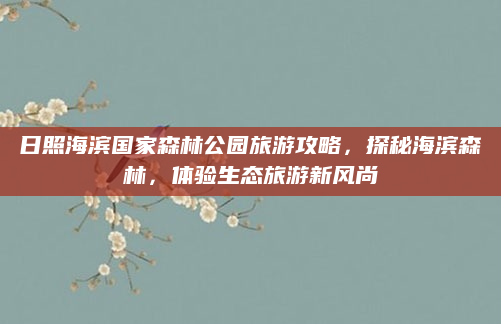日照海滨国家森林公园旅游攻略，探秘海滨森林，体验生态旅游新风尚
