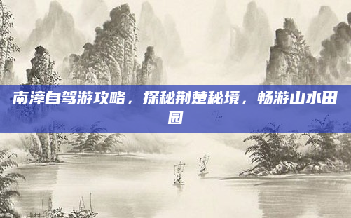 南漳自驾游攻略,探秘荆楚秘境,畅游山水田园