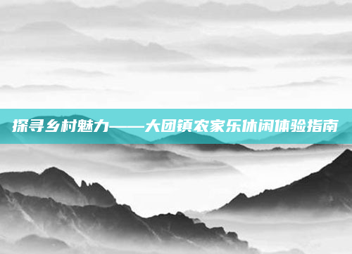 探寻乡村魅力——大团镇农家乐休闲体验指南