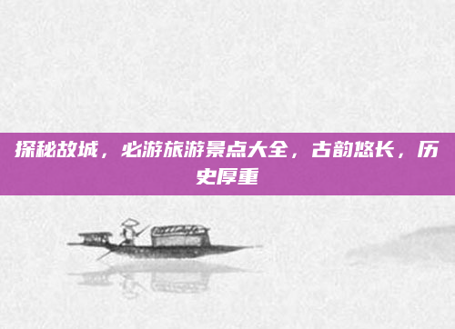 探秘故城,必游旅游景点大全,古韵悠长,历史厚重