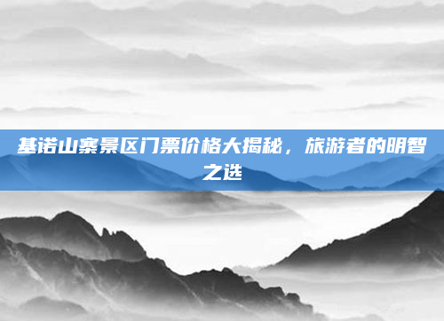 基诺山寨景区门票价格大揭秘，旅游者的明智之选