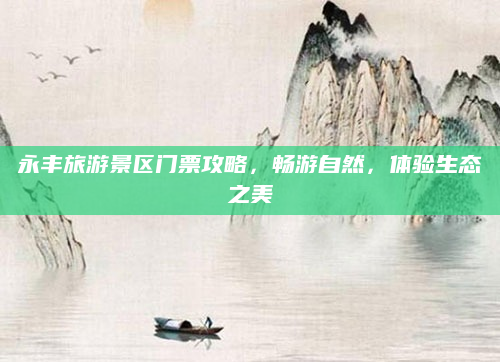 永丰旅游景区门票攻略，畅游自然，体验生态之美