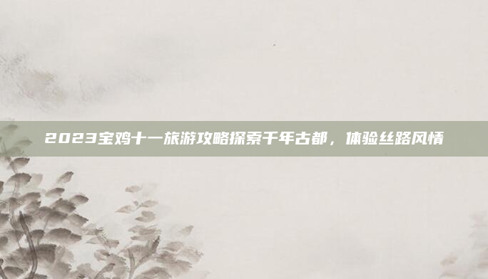 2023宝鸡十一旅游攻略探索千年古都,体验丝路风情