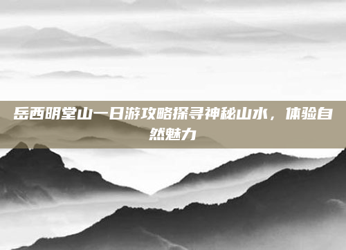 岳西明堂山一日游攻略探寻神秘山水，体验自然魅力