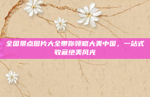 全国景点图片大全带你领略大美中国,一站式收藏绝美风光