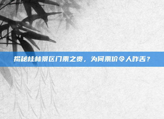揭秘桂林景区门票之贵,为何票价令人咋舌?
