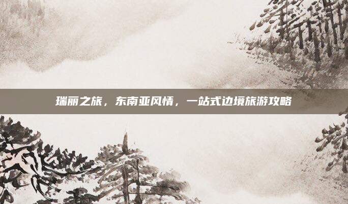 瑞丽之旅,东南亚风情,一站式边境旅游攻略