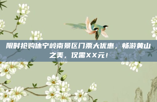 限时抢购休宁岭南景区门票大优惠，畅游黄山之美，仅需XX元！