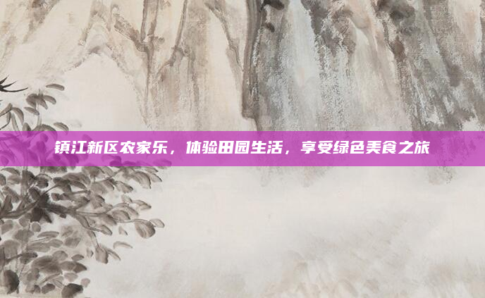 镇江新区农家乐,体验田园生活,享受绿色美食之旅