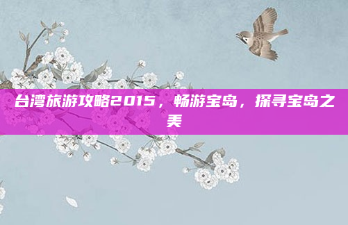 台湾旅游攻略2015，畅游宝岛，探寻宝岛之美