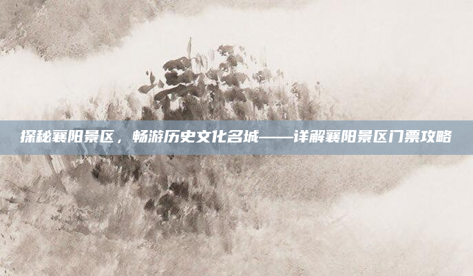 探秘襄阳景区，畅游历史文化名城——详解襄阳景区门票攻略