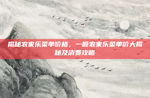 揭秘农家乐菜单价格,一般农家乐菜单价大揭秘及消费攻略