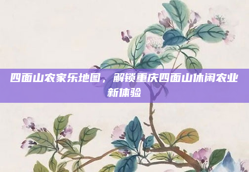 四面山农家乐地图,解锁重庆四面山休闲农业新体验