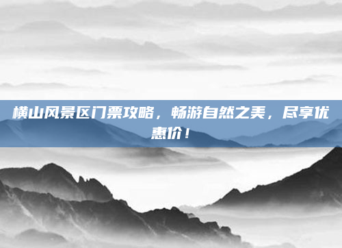 横山风景区门票攻略，畅游自然之美，尽享优惠价！