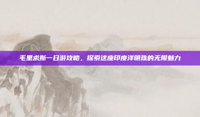 毛里求斯一日游攻略,探索这座印度洋明珠的无限魅力