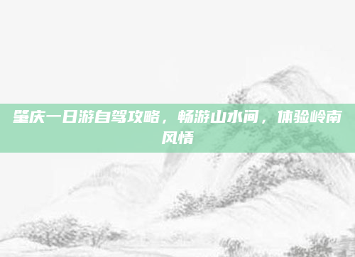 肇庆一日游自驾攻略,畅游山水间,体验岭南风情