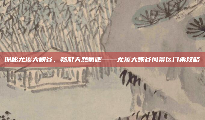 探秘尤溪大峡谷，畅游天然氧吧——尤溪大峡谷风景区门票攻略