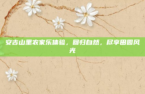 安吉山里农家乐体验，回归自然，尽享田园风光
