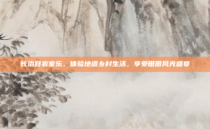 长治县农家乐,体验地道乡村生活,享受田园风光盛宴