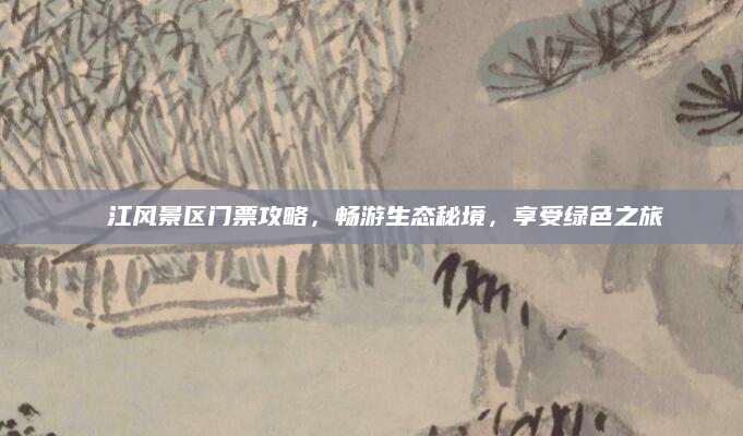 牂牁江风景区门票攻略,畅游生态秘境,享受绿色之旅