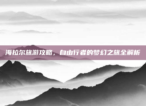 海拉尔旅游攻略,自由行者的梦幻之旅全解析
