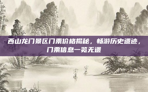 西山龙门景区门票价格揭秘，畅游历史遗迹，门票信息一览无遗