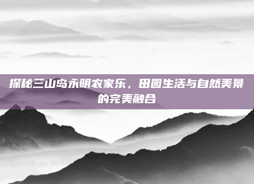 探秘三山岛永明农家乐,田园生活与自然美景的完美融合