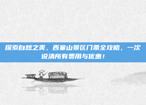 探索自然之美，西塞山景区门票全攻略，一次说清所有费用与优惠！